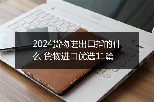 2024货物进出口指的什么 货物进口优选11篇