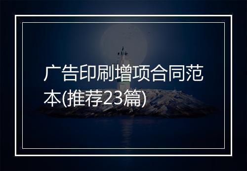 广告印刷增项合同范本(推荐23篇)