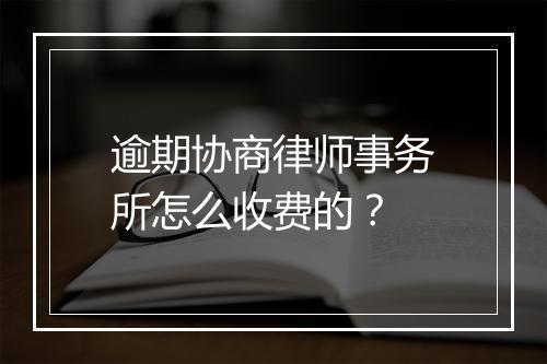 逾期协商律师事务所怎么收费的？