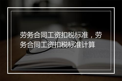 劳务合同工资扣税标准，劳务合同工资扣税标准计算