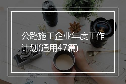 公路施工企业年度工作计划(通用47篇)