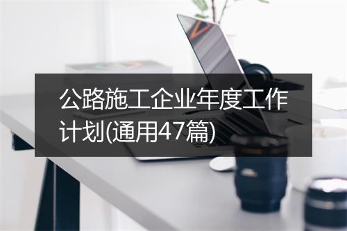 公路施工企业年度工作计划(通用47篇)
