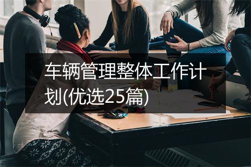 车辆管理整体工作计划(优选25篇)