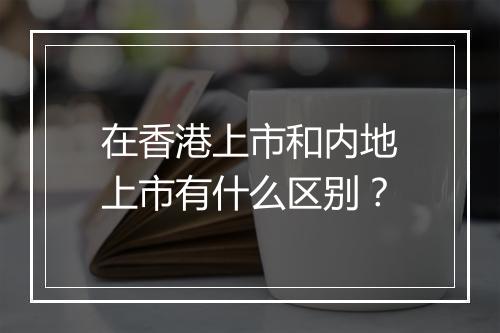 在香港上市和内地上市有什么区别？