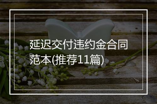 延迟交付违约金合同范本(推荐11篇)