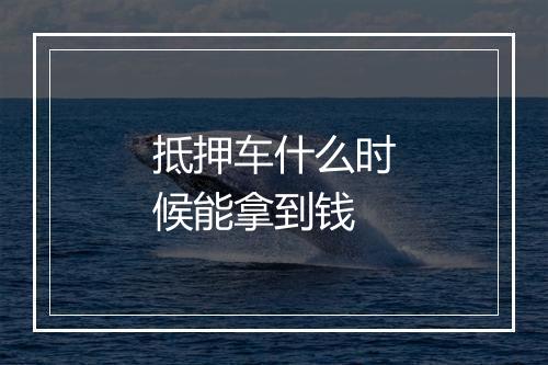 抵押车什么时候能拿到钱