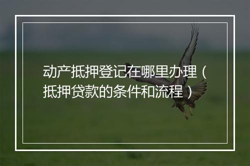 动产抵押登记在哪里办理（抵押贷款的条件和流程）