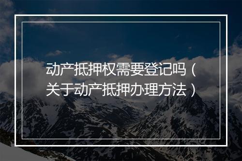 动产抵押权需要登记吗（关于动产抵押办理方法）