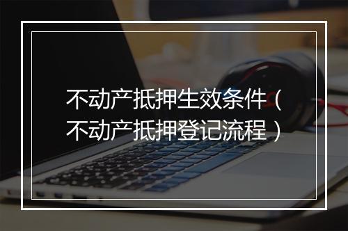 不动产抵押生效条件（不动产抵押登记流程）