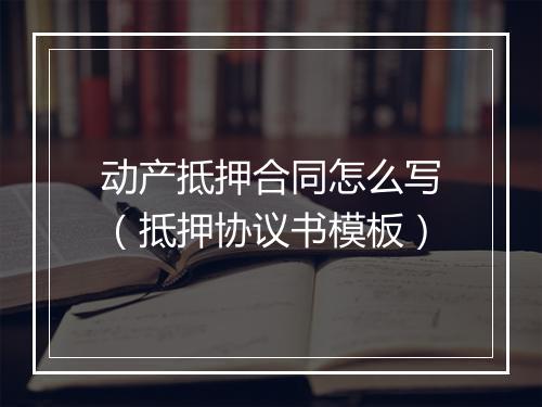 动产抵押合同怎么写（抵押协议书模板）