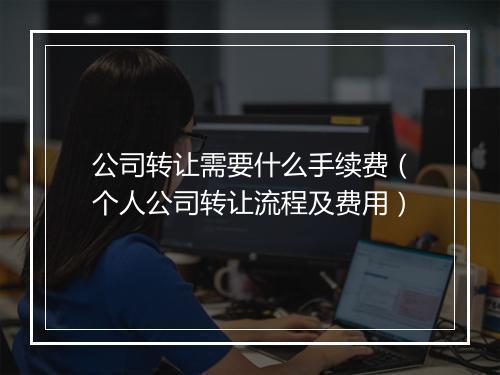 公司转让需要什么手续费（个人公司转让流程及费用）