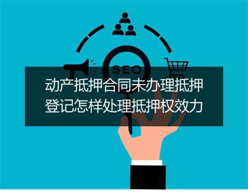 动产抵押合同未办理抵押登记怎样处理抵押权效力