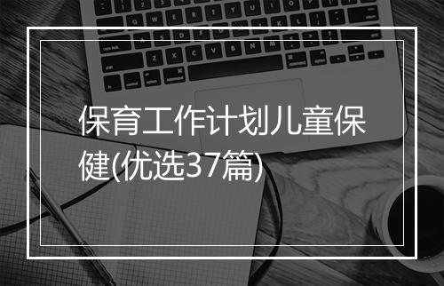 保育工作计划儿童保健(优选37篇)