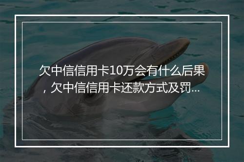 欠中信信用卡10万会有什么后果，欠中信信用卡还款方式及罚金详情