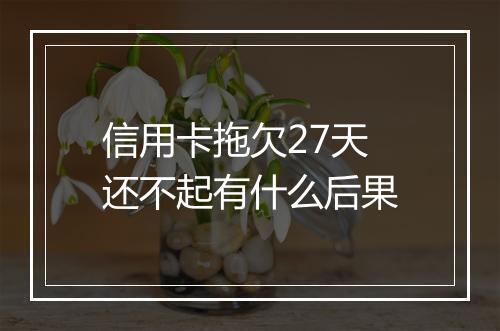 信用卡拖欠27天还不起有什么后果