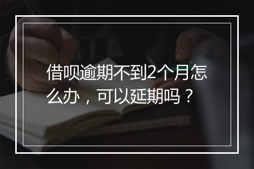 借呗逾期不到2个月怎么办，可以延期吗？