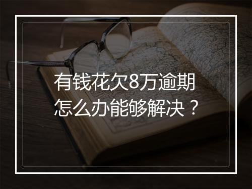 有钱花欠8万逾期怎么办能够解决？