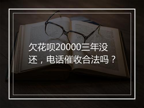 欠花呗20000三年没还，电话催收合法吗？