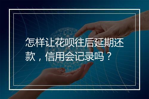 怎样让花呗往后延期还款，信用会记录吗？