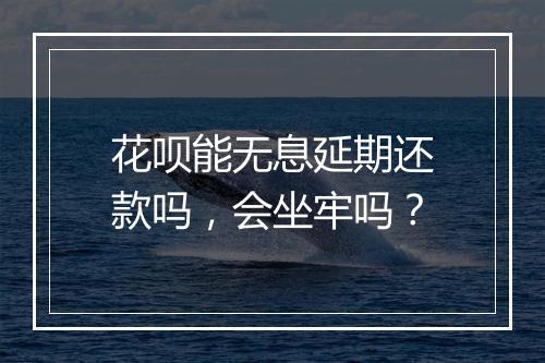 花呗能无息延期还款吗，会坐牢吗？