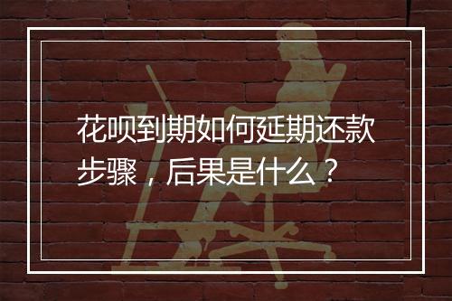 花呗到期如何延期还款步骤，后果是什么？