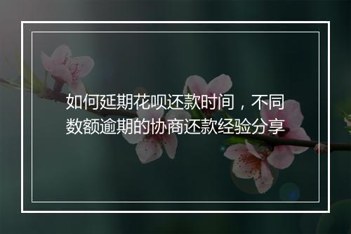 如何延期花呗还款时间，不同数额逾期的协商还款经验分享