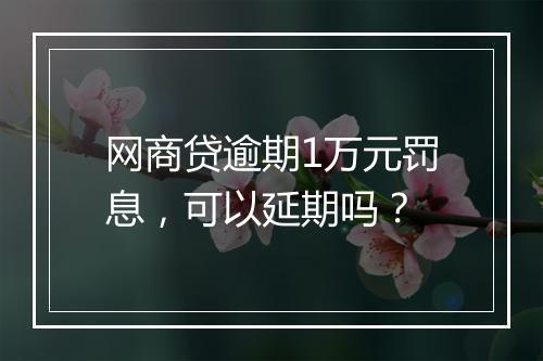 网商贷逾期1万元罚息，可以延期吗？
