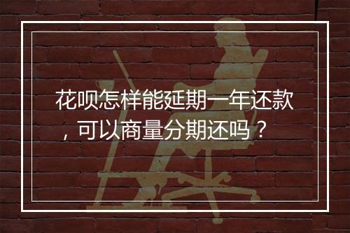 花呗怎样能延期一年还款，可以商量分期还吗？