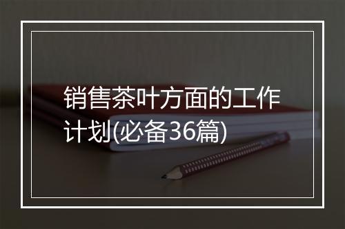 销售茶叶方面的工作计划(必备36篇)