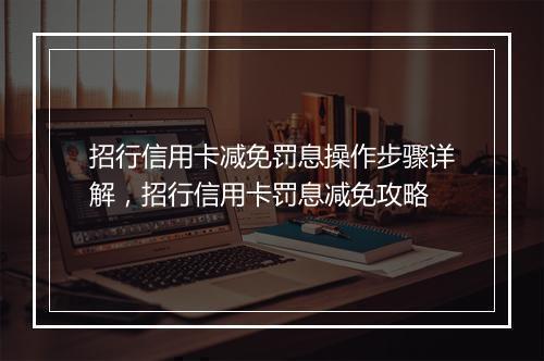 招行信用卡减免罚息操作步骤详解，招行信用卡罚息减免攻略