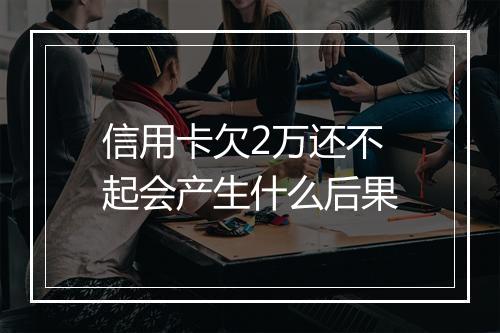 信用卡欠2万还不起会产生什么后果