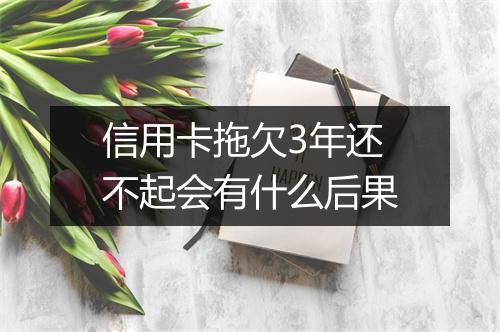信用卡拖欠3年还不起会有什么后果