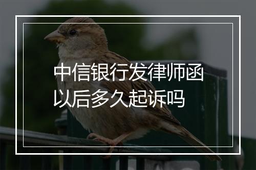 中信银行发律师函以后多久起诉吗
