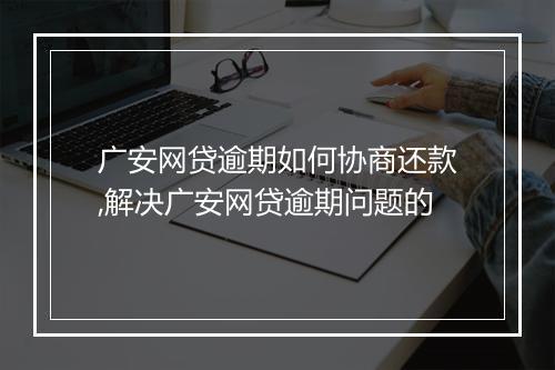 广安网贷逾期如何协商还款,解决广安网贷逾期问题的