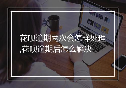 花呗逾期两次会怎样处理,花呗逾期后怎么解决