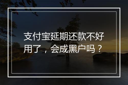 支付宝延期还款不好用了，会成黑户吗？