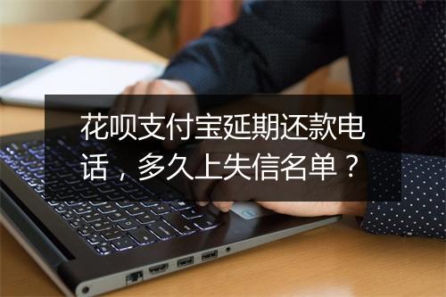 花呗支付宝延期还款电话，多久上失信名单？