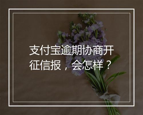 支付宝逾期协商开征信报，会怎样？