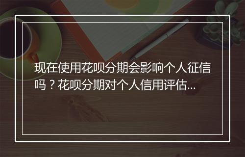 现在使用花呗分期会影响个人征信吗？花呗分期对个人信用评估的影响