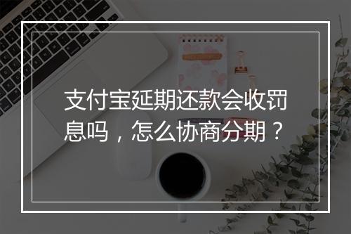 支付宝延期还款会收罚息吗，怎么协商分期？