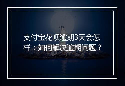 支付宝花呗逾期3天会怎样：如何解决逾期问题？
