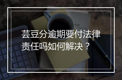 芸豆分逾期要付法律责任吗如何解决？
