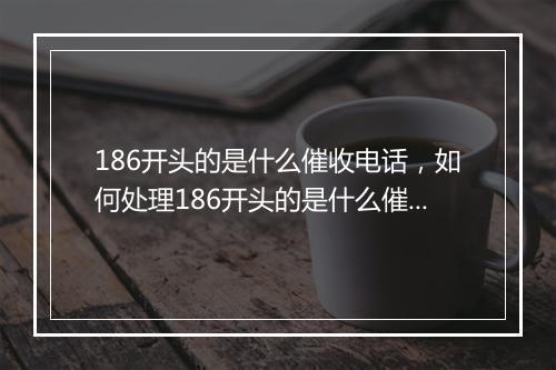 186开头的是什么催收电话，如何处理186开头的是什么催收电话问题