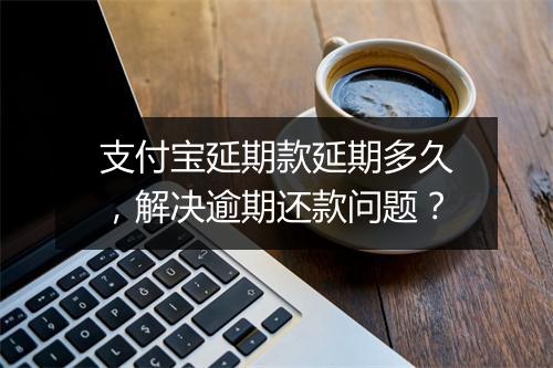 支付宝延期款延期多久，解决逾期还款问题？