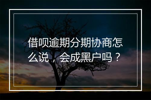 借呗逾期分期协商怎么说，会成黑户吗？