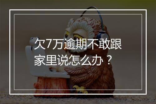欠7万逾期不敢跟家里说怎么办？