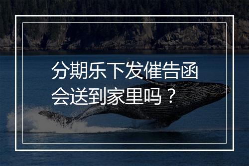 分期乐下发催告函会送到家里吗？
