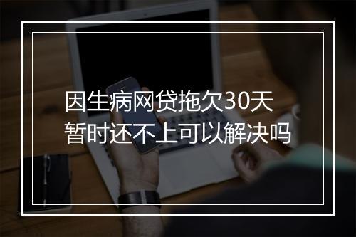因生病网贷拖欠30天暂时还不上可以解决吗