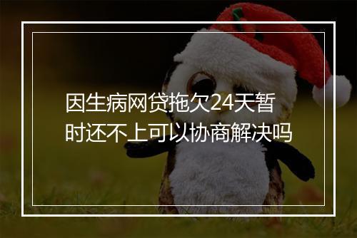 因生病网贷拖欠24天暂时还不上可以协商解决吗