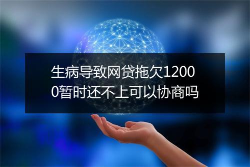 生病导致网贷拖欠12000暂时还不上可以协商吗
